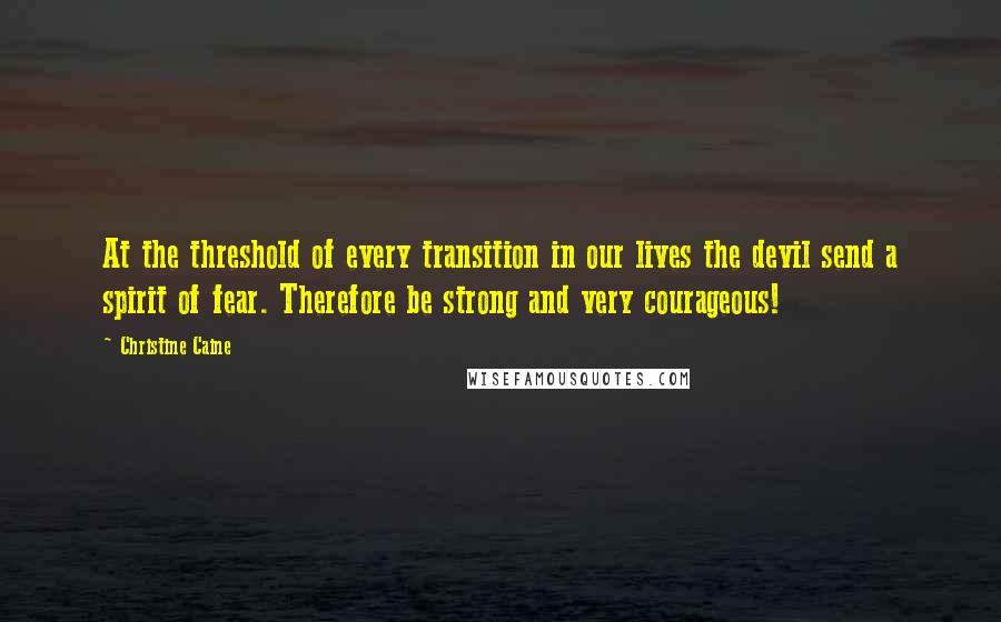 Christine Caine Quotes: At the threshold of every transition in our lives the devil send a spirit of fear. Therefore be strong and very courageous!