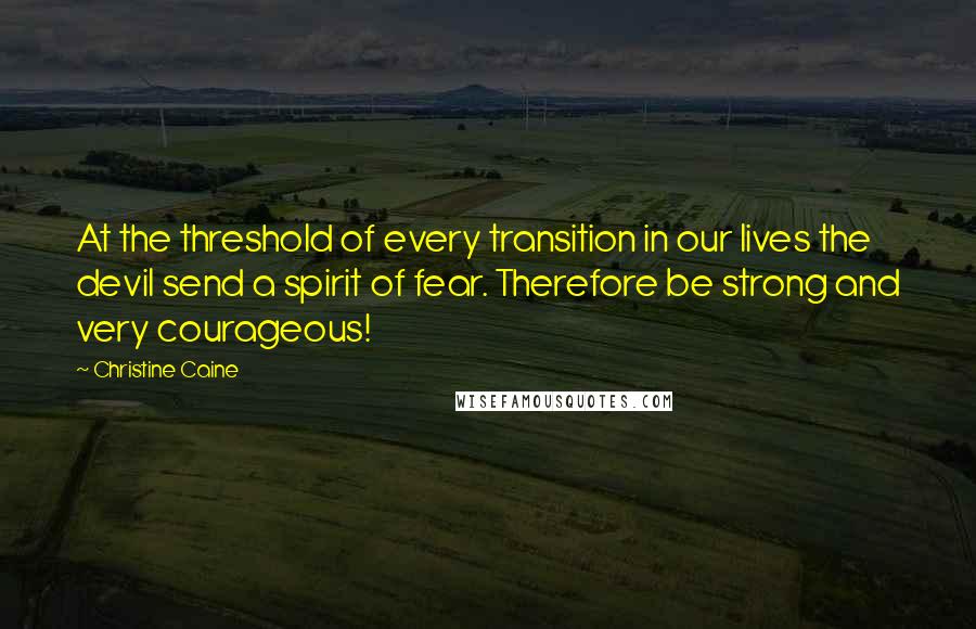Christine Caine Quotes: At the threshold of every transition in our lives the devil send a spirit of fear. Therefore be strong and very courageous!
