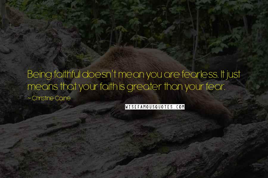 Christine Caine Quotes: Being faithful doesn't mean you are fearless. It just means that your faith is greater than your fear.