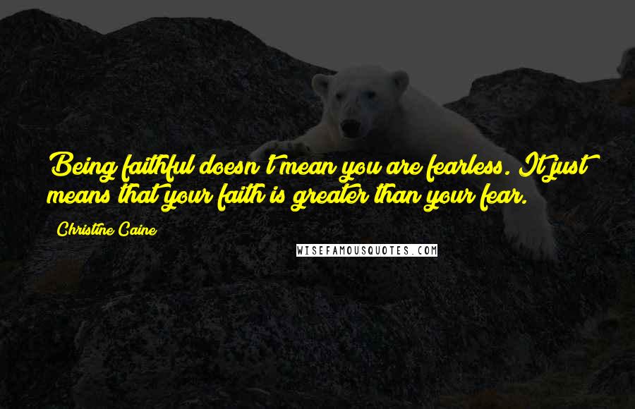 Christine Caine Quotes: Being faithful doesn't mean you are fearless. It just means that your faith is greater than your fear.
