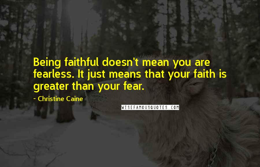 Christine Caine Quotes: Being faithful doesn't mean you are fearless. It just means that your faith is greater than your fear.