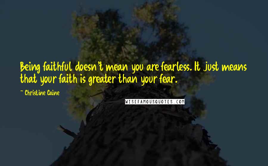 Christine Caine Quotes: Being faithful doesn't mean you are fearless. It just means that your faith is greater than your fear.