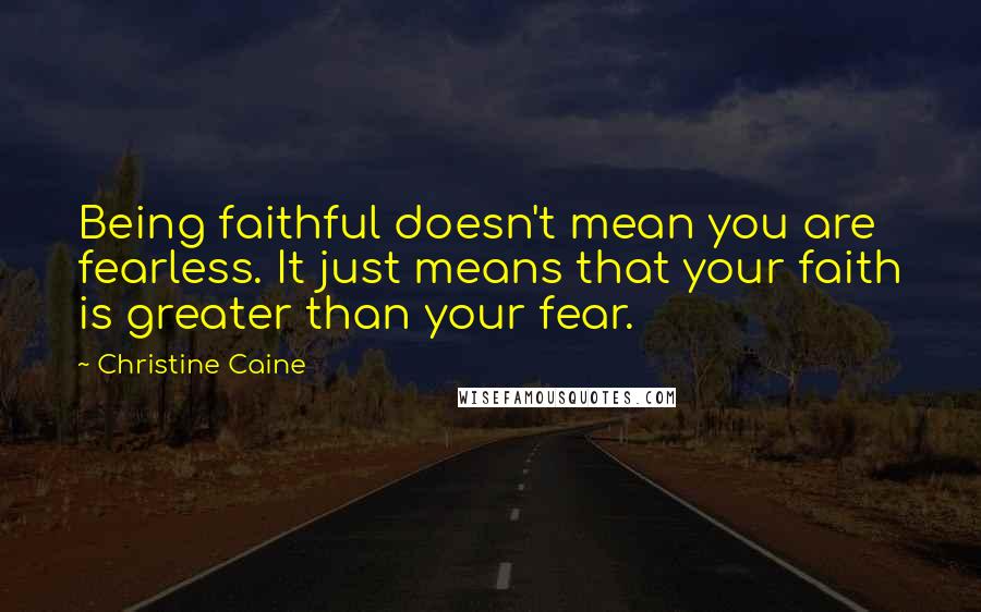 Christine Caine Quotes: Being faithful doesn't mean you are fearless. It just means that your faith is greater than your fear.