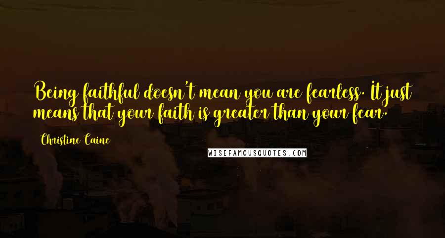 Christine Caine Quotes: Being faithful doesn't mean you are fearless. It just means that your faith is greater than your fear.