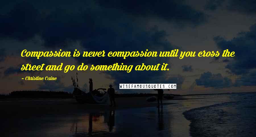 Christine Caine Quotes: Compassion is never compassion until you cross the street and go do something about it.