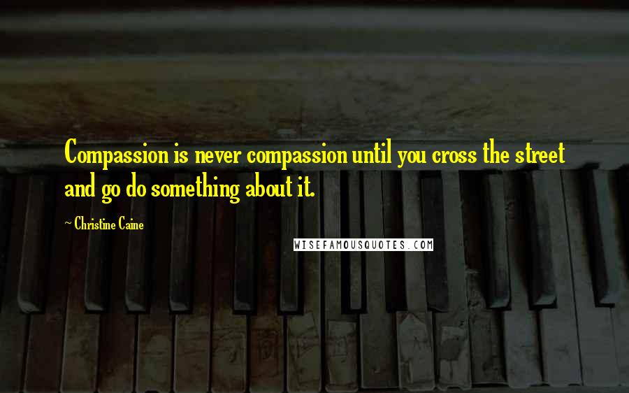 Christine Caine Quotes: Compassion is never compassion until you cross the street and go do something about it.