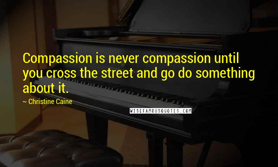 Christine Caine Quotes: Compassion is never compassion until you cross the street and go do something about it.