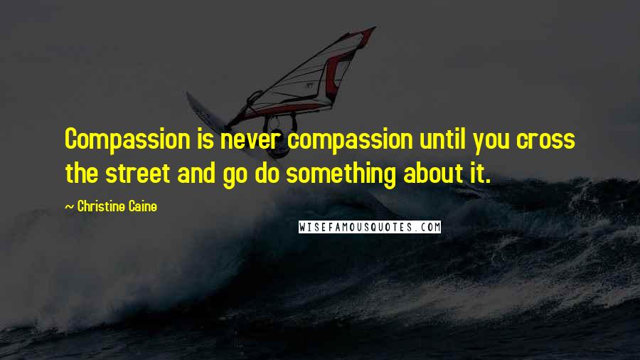 Christine Caine Quotes: Compassion is never compassion until you cross the street and go do something about it.