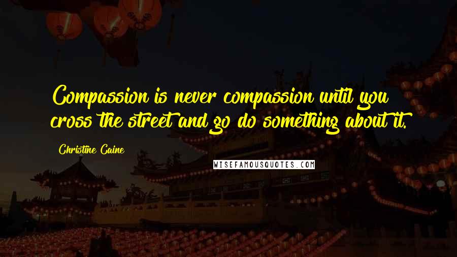 Christine Caine Quotes: Compassion is never compassion until you cross the street and go do something about it.