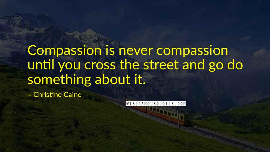 Christine Caine Quotes: Compassion is never compassion until you cross the street and go do something about it.