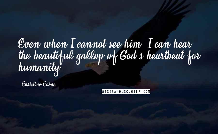Christine Caine Quotes: Even when I cannot see him, I can hear the beautiful gallop of God's heartbeat for humanity.
