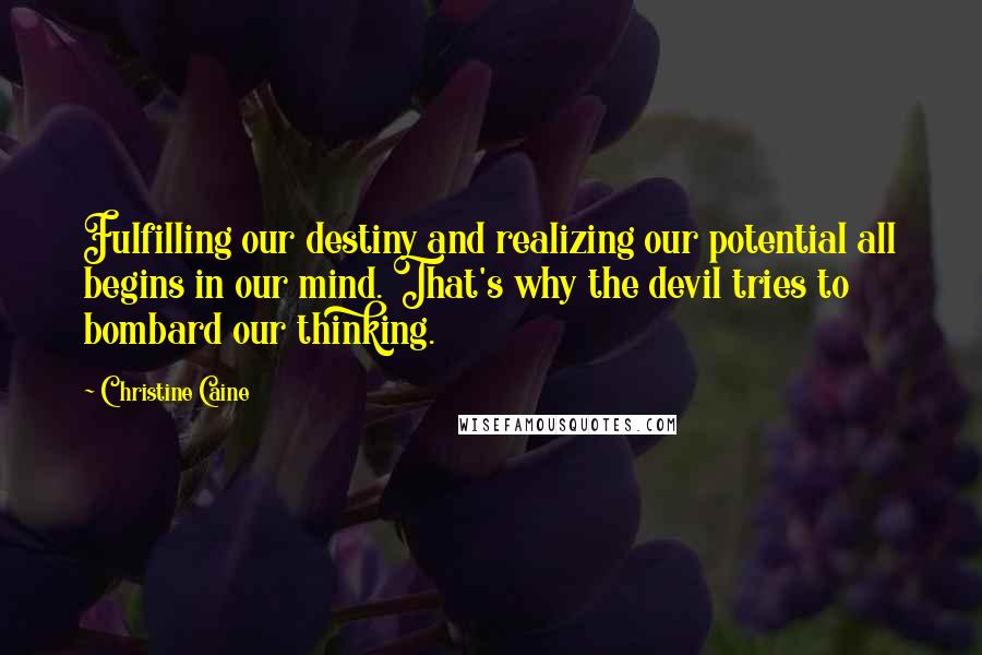 Christine Caine Quotes: Fulfilling our destiny and realizing our potential all begins in our mind. That's why the devil tries to bombard our thinking.