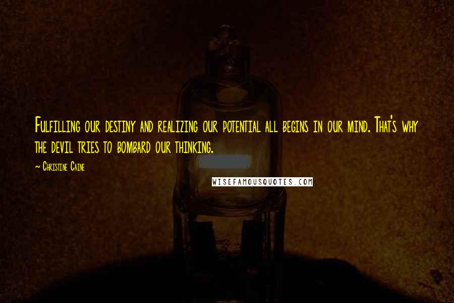 Christine Caine Quotes: Fulfilling our destiny and realizing our potential all begins in our mind. That's why the devil tries to bombard our thinking.