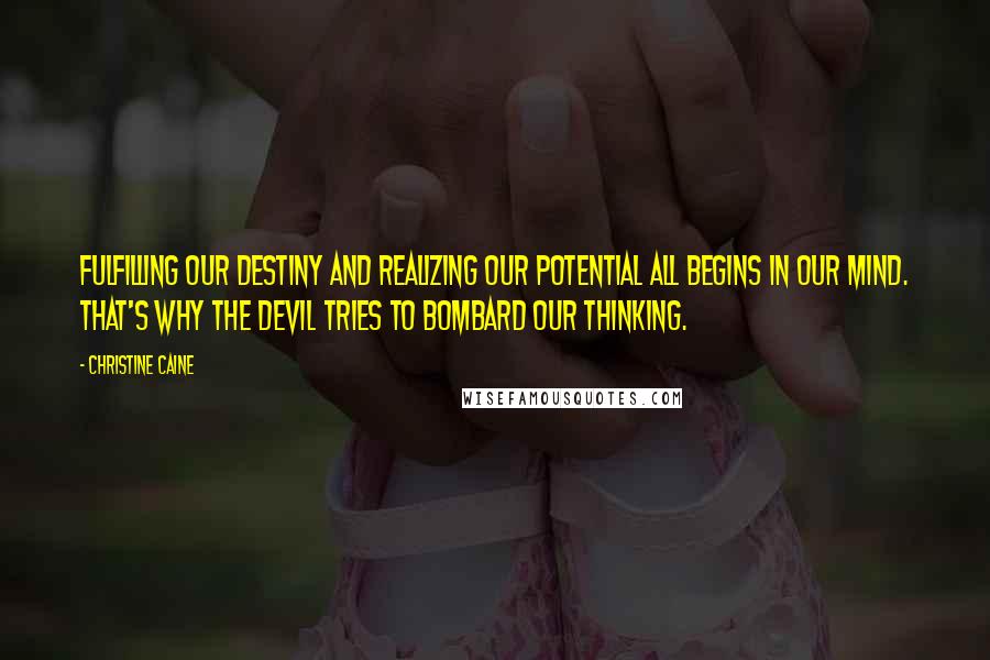 Christine Caine Quotes: Fulfilling our destiny and realizing our potential all begins in our mind. That's why the devil tries to bombard our thinking.