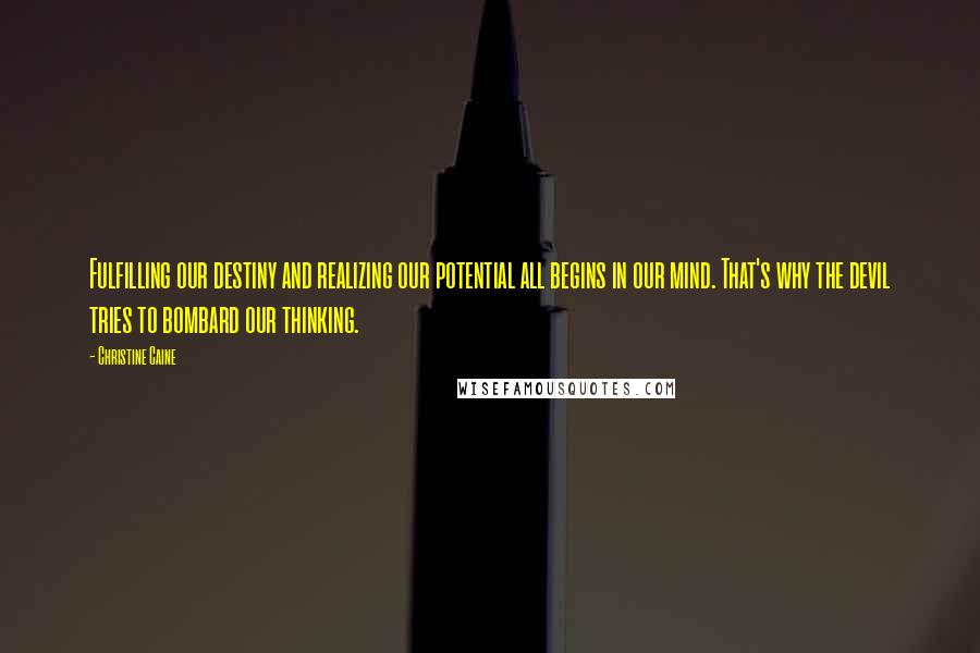 Christine Caine Quotes: Fulfilling our destiny and realizing our potential all begins in our mind. That's why the devil tries to bombard our thinking.