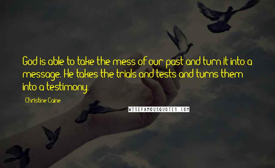 Christine Caine Quotes: God is able to take the mess of our past and turn it into a message. He takes the trials and tests and turns them into a testimony.