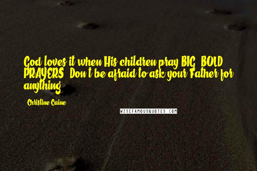 Christine Caine Quotes: God loves it when His children pray BIG, BOLD PRAYERS. Don't be afraid to ask your Father for anything!