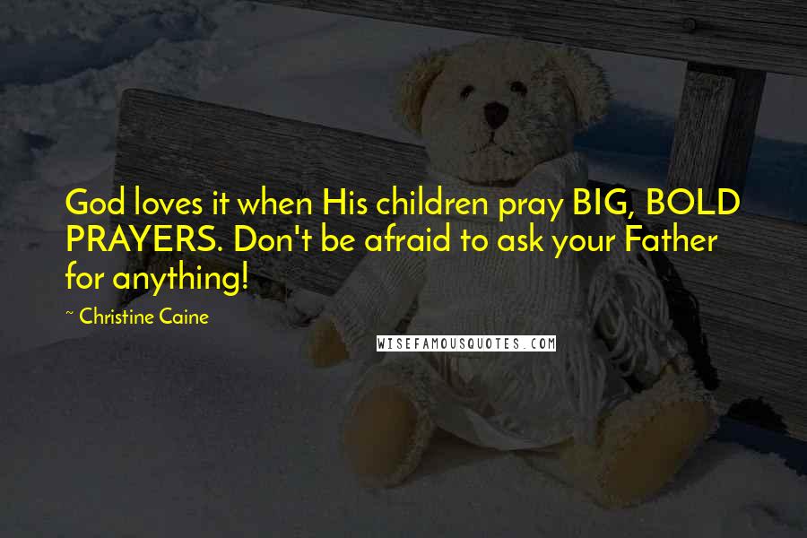 Christine Caine Quotes: God loves it when His children pray BIG, BOLD PRAYERS. Don't be afraid to ask your Father for anything!