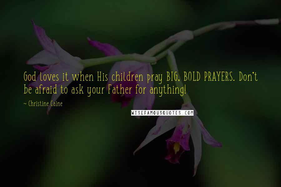 Christine Caine Quotes: God loves it when His children pray BIG, BOLD PRAYERS. Don't be afraid to ask your Father for anything!