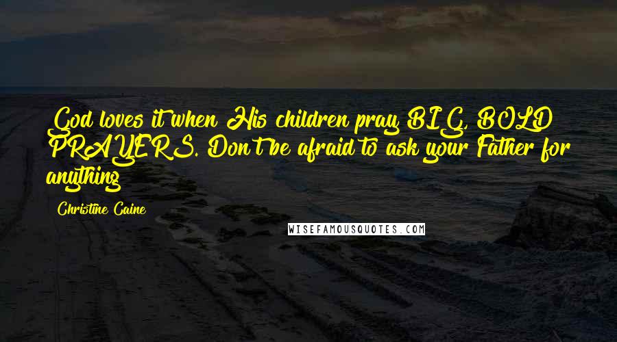 Christine Caine Quotes: God loves it when His children pray BIG, BOLD PRAYERS. Don't be afraid to ask your Father for anything!