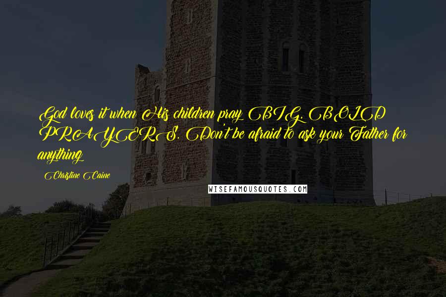 Christine Caine Quotes: God loves it when His children pray BIG, BOLD PRAYERS. Don't be afraid to ask your Father for anything!