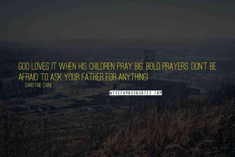 Christine Caine Quotes: God loves it when His children pray BIG, BOLD PRAYERS. Don't be afraid to ask your Father for anything!