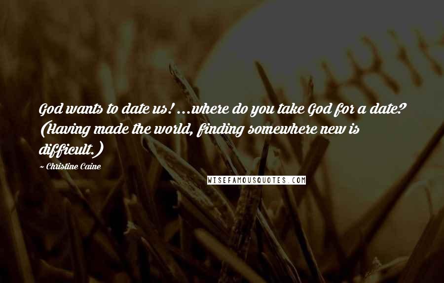 Christine Caine Quotes: God wants to date us! ...where do you take God for a date? (Having made the world, finding somewhere new is difficult.)