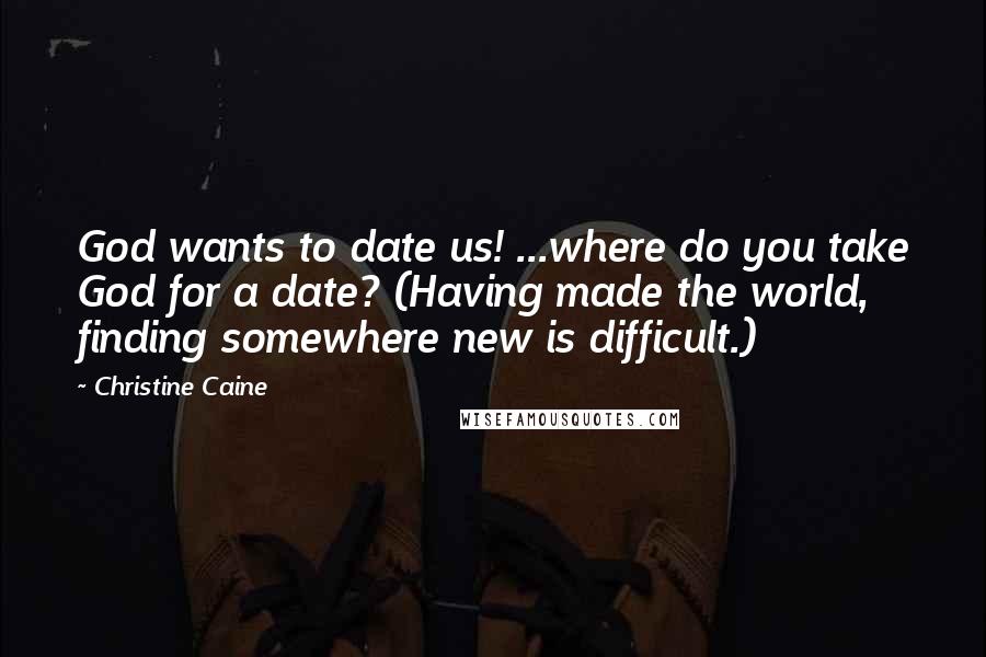 Christine Caine Quotes: God wants to date us! ...where do you take God for a date? (Having made the world, finding somewhere new is difficult.)