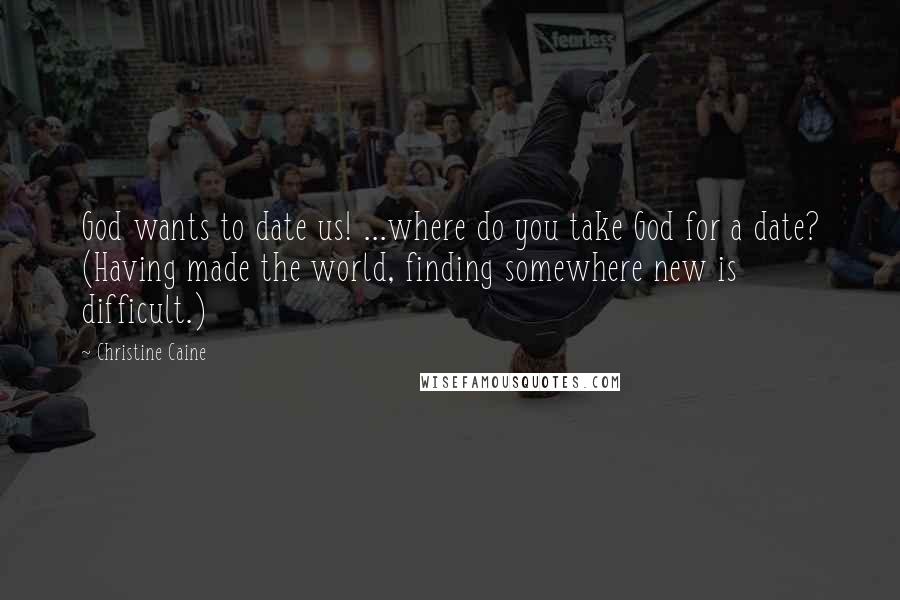 Christine Caine Quotes: God wants to date us! ...where do you take God for a date? (Having made the world, finding somewhere new is difficult.)