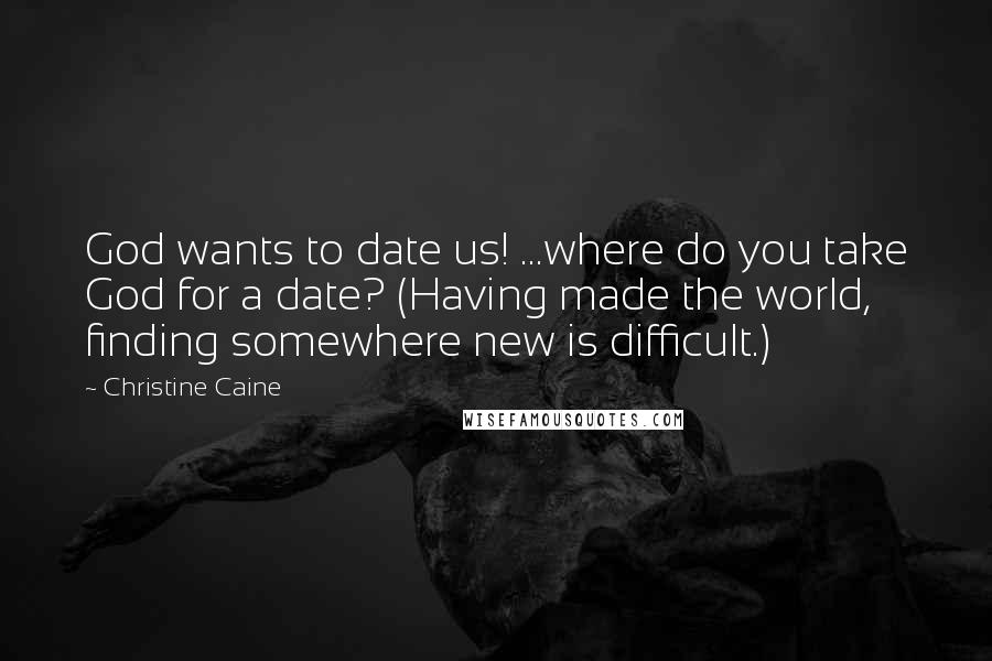 Christine Caine Quotes: God wants to date us! ...where do you take God for a date? (Having made the world, finding somewhere new is difficult.)