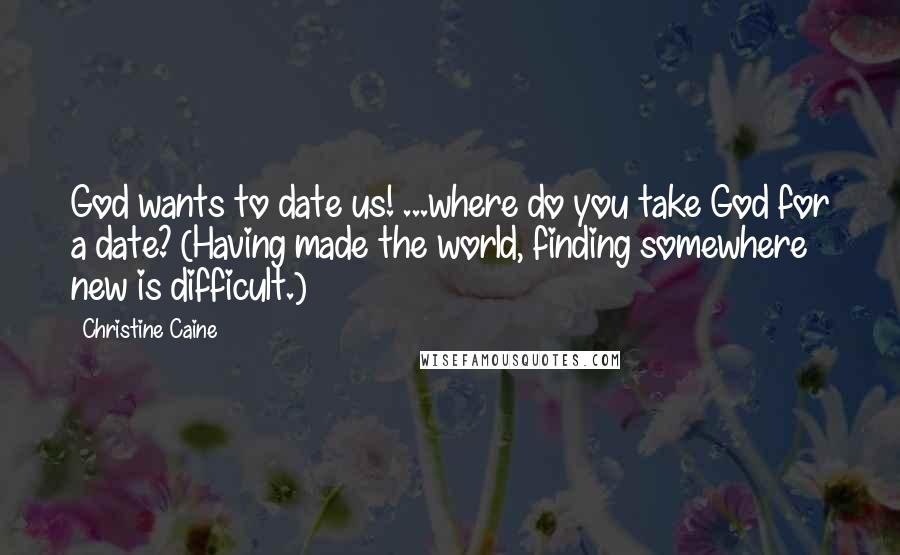 Christine Caine Quotes: God wants to date us! ...where do you take God for a date? (Having made the world, finding somewhere new is difficult.)