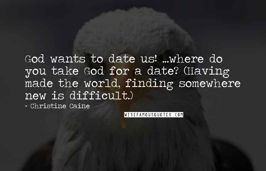 Christine Caine Quotes: God wants to date us! ...where do you take God for a date? (Having made the world, finding somewhere new is difficult.)