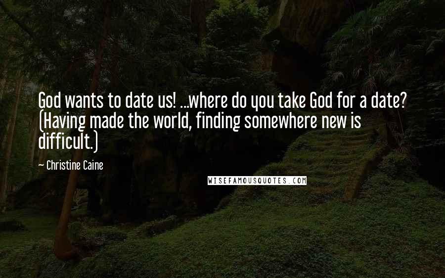 Christine Caine Quotes: God wants to date us! ...where do you take God for a date? (Having made the world, finding somewhere new is difficult.)