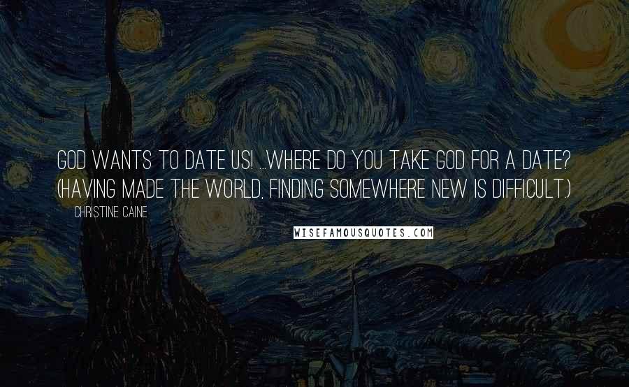 Christine Caine Quotes: God wants to date us! ...where do you take God for a date? (Having made the world, finding somewhere new is difficult.)