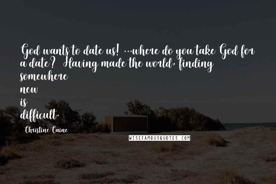 Christine Caine Quotes: God wants to date us! ...where do you take God for a date? (Having made the world, finding somewhere new is difficult.)