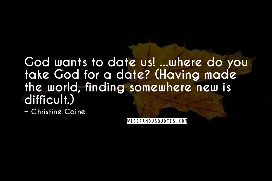 Christine Caine Quotes: God wants to date us! ...where do you take God for a date? (Having made the world, finding somewhere new is difficult.)