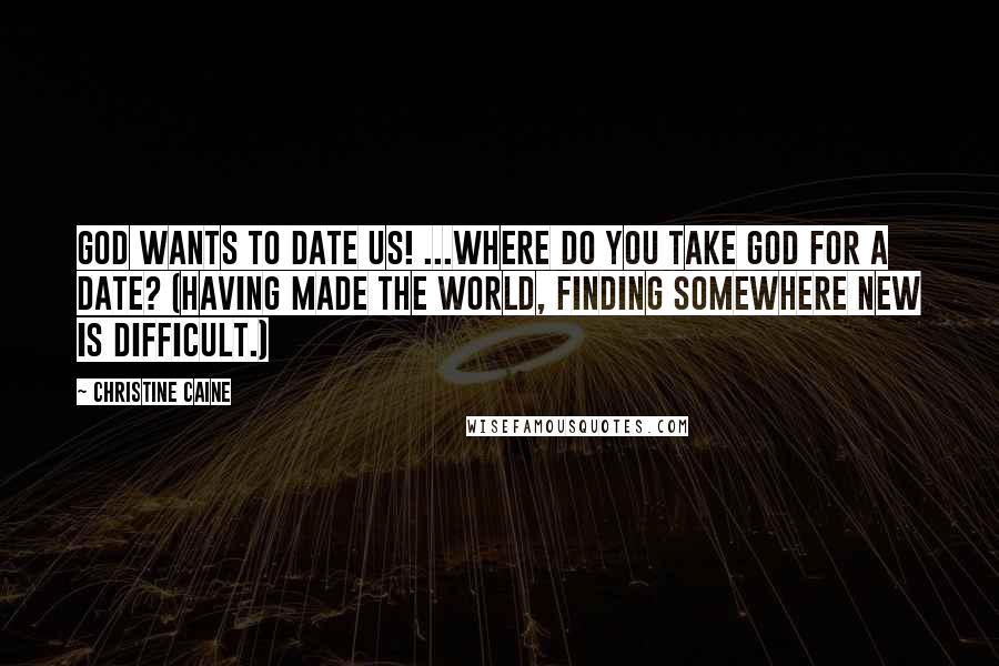 Christine Caine Quotes: God wants to date us! ...where do you take God for a date? (Having made the world, finding somewhere new is difficult.)