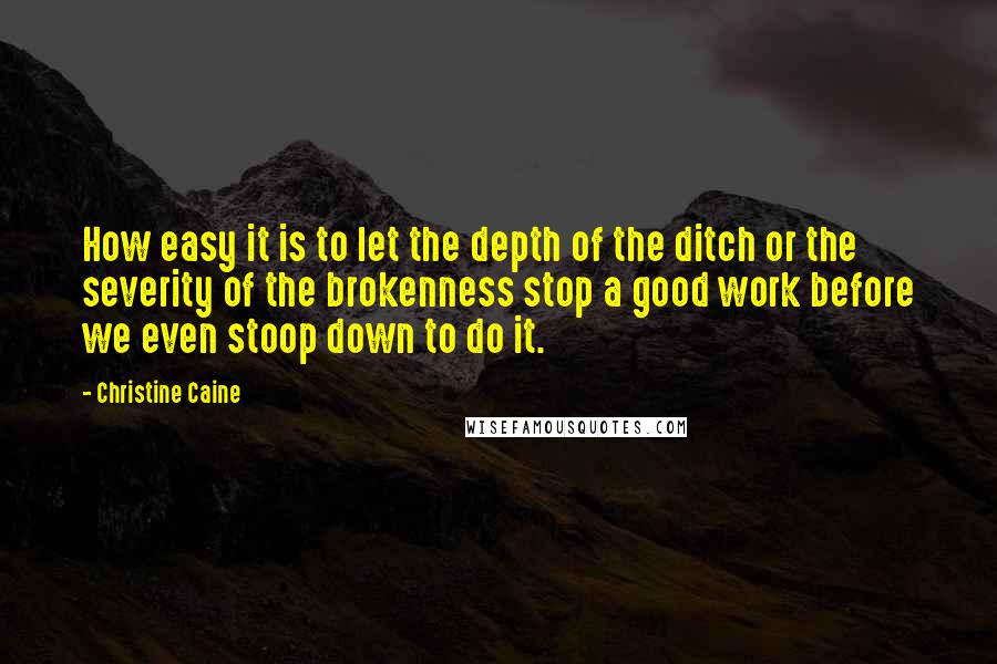 Christine Caine Quotes: How easy it is to let the depth of the ditch or the severity of the brokenness stop a good work before we even stoop down to do it.