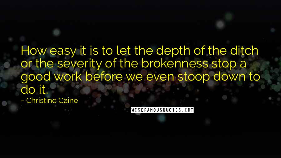 Christine Caine Quotes: How easy it is to let the depth of the ditch or the severity of the brokenness stop a good work before we even stoop down to do it.