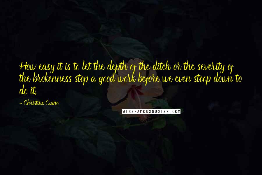 Christine Caine Quotes: How easy it is to let the depth of the ditch or the severity of the brokenness stop a good work before we even stoop down to do it.