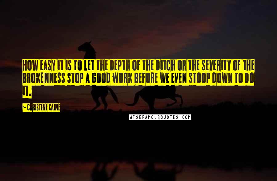 Christine Caine Quotes: How easy it is to let the depth of the ditch or the severity of the brokenness stop a good work before we even stoop down to do it.