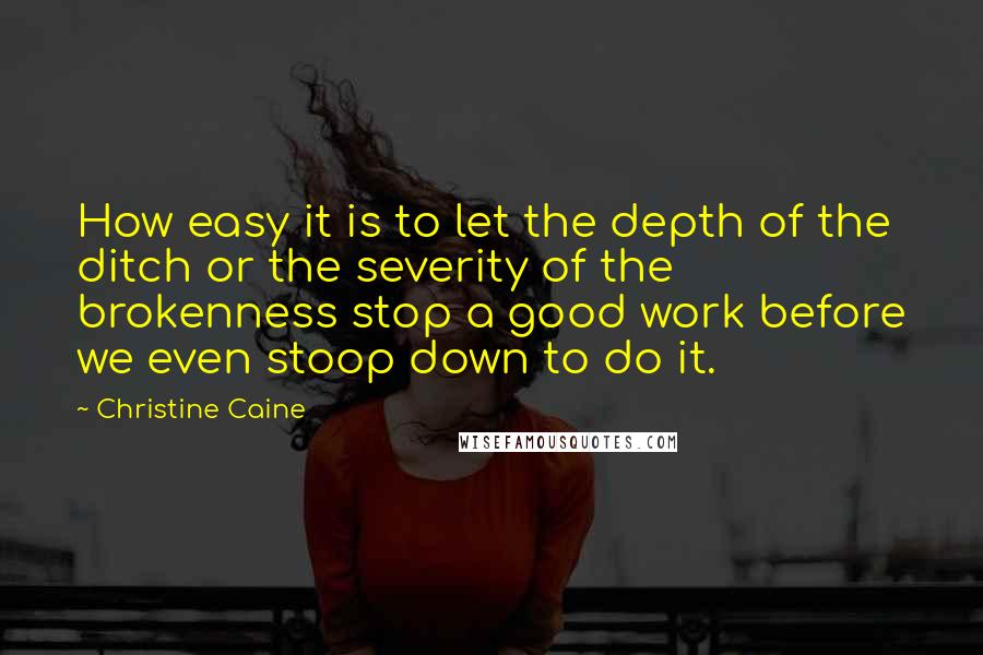 Christine Caine Quotes: How easy it is to let the depth of the ditch or the severity of the brokenness stop a good work before we even stoop down to do it.