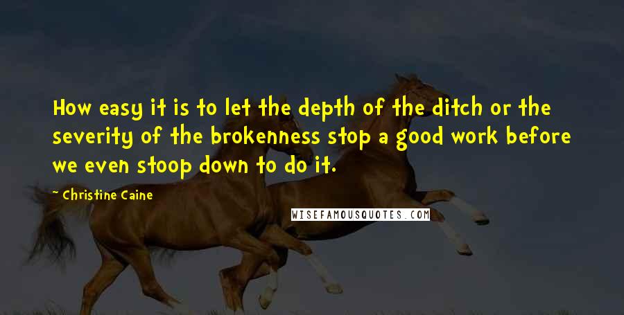 Christine Caine Quotes: How easy it is to let the depth of the ditch or the severity of the brokenness stop a good work before we even stoop down to do it.