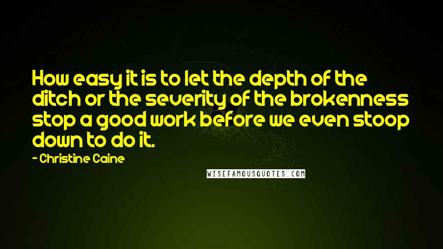 Christine Caine Quotes: How easy it is to let the depth of the ditch or the severity of the brokenness stop a good work before we even stoop down to do it.