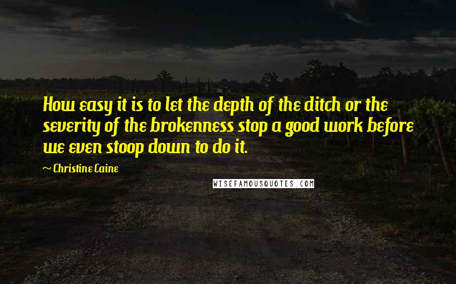 Christine Caine Quotes: How easy it is to let the depth of the ditch or the severity of the brokenness stop a good work before we even stoop down to do it.