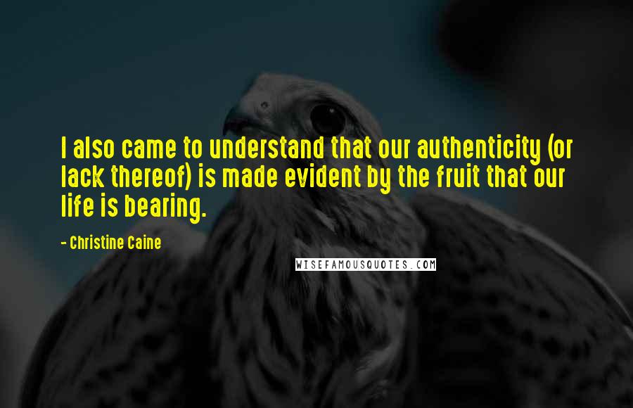 Christine Caine Quotes: I also came to understand that our authenticity (or lack thereof) is made evident by the fruit that our life is bearing.