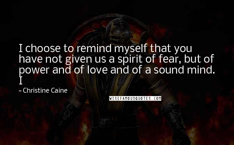 Christine Caine Quotes: I choose to remind myself that you have not given us a spirit of fear, but of power and of love and of a sound mind. I