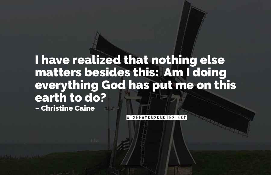 Christine Caine Quotes: I have realized that nothing else matters besides this:  Am I doing everything God has put me on this earth to do?