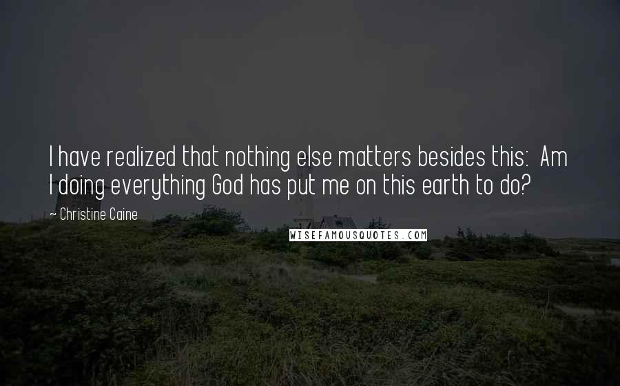 Christine Caine Quotes: I have realized that nothing else matters besides this:  Am I doing everything God has put me on this earth to do?