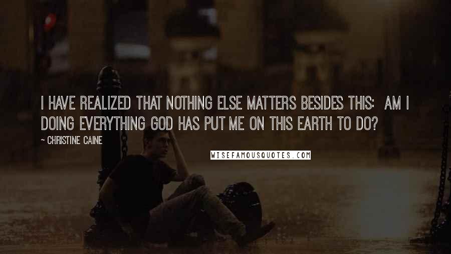 Christine Caine Quotes: I have realized that nothing else matters besides this:  Am I doing everything God has put me on this earth to do?